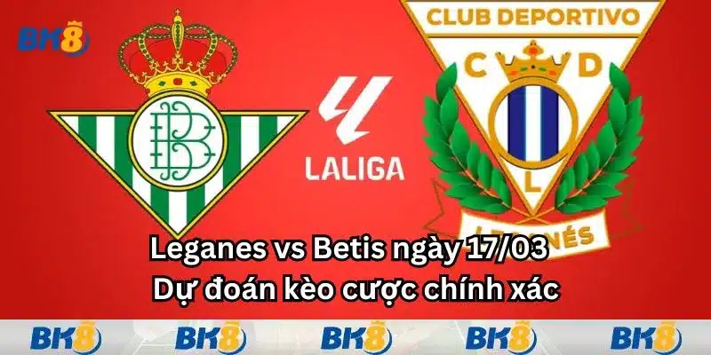 Leganes vs Betis ngày 17/03 - Dự đoán kèo cược chính xác